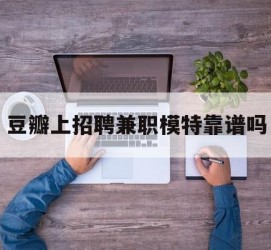 海丰豆瓣上雇用兼职模特靠谱吗的简单介绍