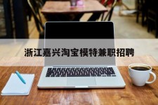 海丰浙江嘉兴淘宝模特兼职雇用(浙江嘉兴淘宝模特兼职雇用信息)