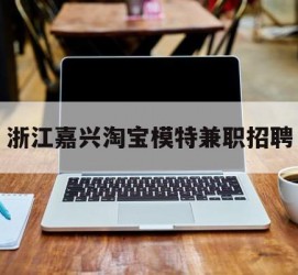 海丰浙江嘉兴淘宝模特兼职雇用(浙江嘉兴淘宝模特兼职雇用信息)
