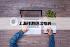 海丰上海伴游纯出雇用(上海伴游雇用月入20)