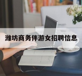 海丰潍坊商务伴游女雇用信息的简单介绍