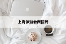 海丰上海伴游会所雇用(上海伴游雇用月入20)