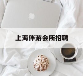 海丰上海伴游会所雇用(上海伴游雇用月入20)