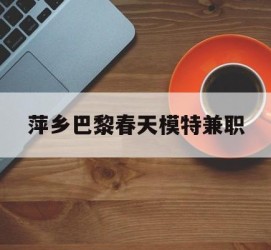 海丰萍乡巴黎春天模特兼职(萍乡巴黎春天模特兼职雇用)