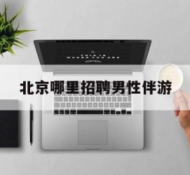 海丰哪里雇用男性伴游(北京陪游女雇用最新信息)