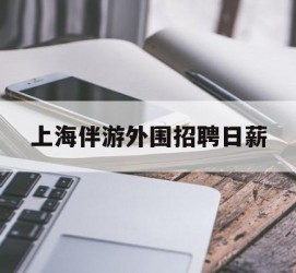 海丰上海伴游外围雇用日薪(上海雇用伴游年薪8000万)