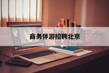 海丰商务伴游雇用北京(北京旅游公司雇用伴游)