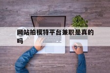 海丰网站拍模特平台兼职是实的吗(网站拍模特平台兼职是实的吗吗)