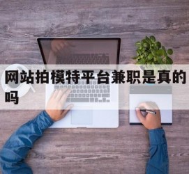 海丰网站拍模特平台兼职是实的吗(网站拍模特平台兼职是实的吗吗)