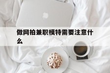 海丰做网拍兼职模特需要留意什么(做网拍模特好欠好)