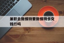 海丰关于兼职去做模特要做模特卡交钱行吗的信息