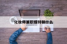 海丰化装师兼职模特聊什么(兼职化装师怎么样)