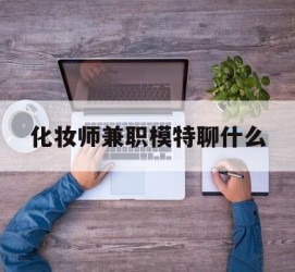海丰化装师兼职模特聊什么(兼职化装师怎么样)